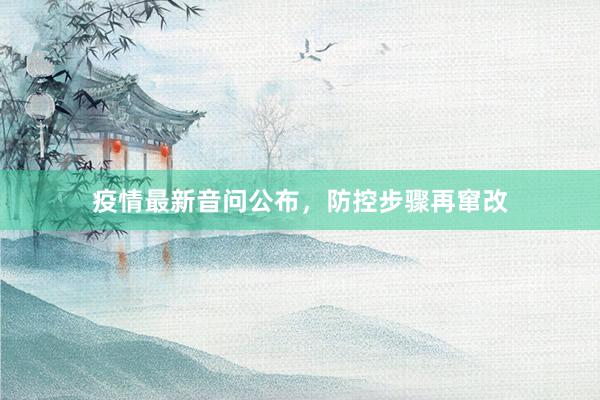 疫情最新音问公布，防控步骤再窜改