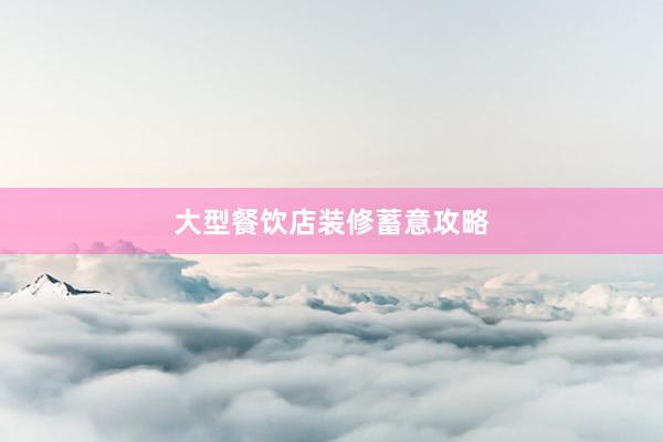 大型餐饮店装修蓄意攻略