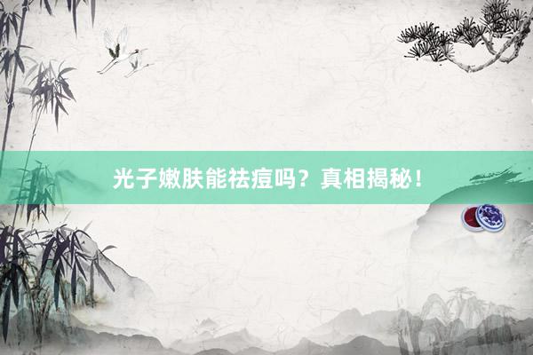 光子嫩肤能祛痘吗？真相揭秘！
