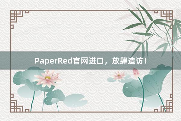 PaperRed官网进口，放肆造访！